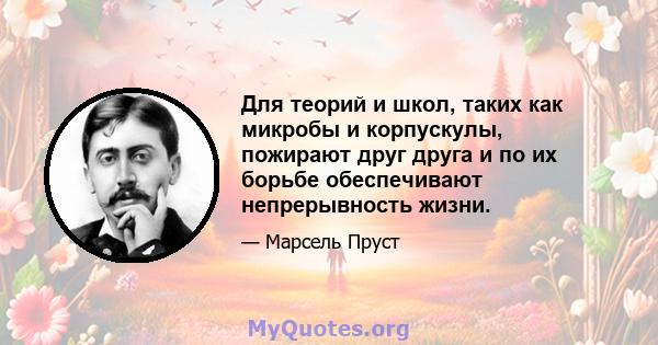 Для теорий и школ, таких как микробы и корпускулы, пожирают друг друга и по их борьбе обеспечивают непрерывность жизни.