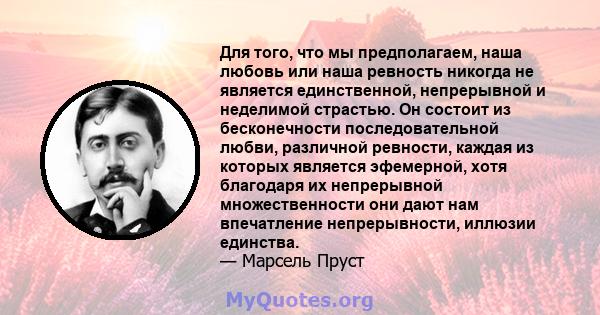 Для того, что мы предполагаем, наша любовь или наша ревность никогда не является единственной, непрерывной и неделимой страстью. Он состоит из бесконечности последовательной любви, различной ревности, каждая из которых