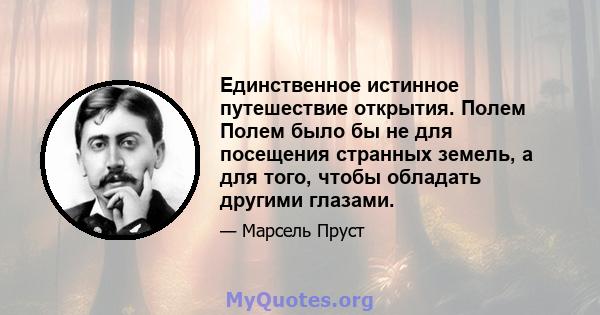 Единственное истинное путешествие открытия. Полем Полем было бы не для посещения странных земель, а для того, чтобы обладать другими глазами.