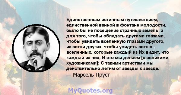 Единственным истинным путешествием, единственной ванной в фонтане молодости, было бы не посещение странных земель, а для того, чтобы обладать другими глазами, чтобы увидеть вселенную глазами другого, из сотни других,