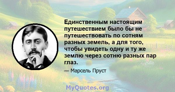 Единственным настоящим путешествием было бы не путешествовать по сотням разных земель, а для того, чтобы увидеть одну и ту же землю через сотню разных пар глаз.