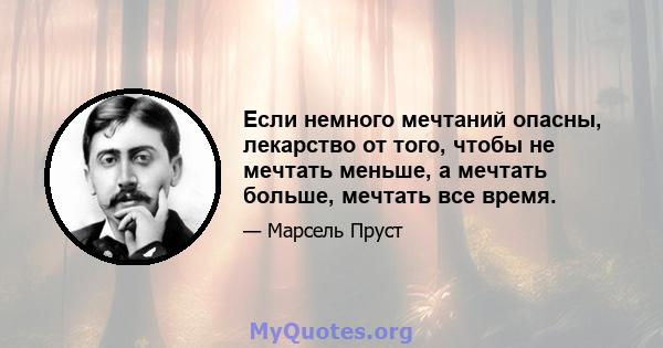 Если немного мечтаний опасны, лекарство от того, чтобы не мечтать меньше, а мечтать больше, мечтать все время.