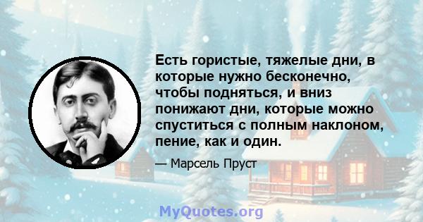 Есть гористые, тяжелые дни, в которые нужно бесконечно, чтобы подняться, и вниз понижают дни, которые можно спуститься с полным наклоном, пение, как и один.