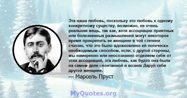 Эта наша любовь, поскольку это любовь к одному конкретному существу, возможно, не очень реальная вещь, так как, хотя ассоциации приятных или болезненных размышлений могут некоторое время прикрепить ее женщине в той