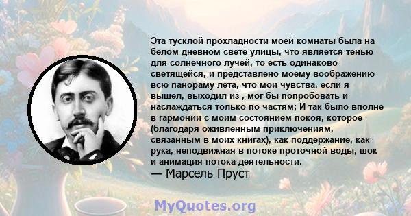 Эта тусклой прохладности моей комнаты была на белом дневном свете улицы, что является тенью для солнечного лучей, то есть одинаково светящейся, и представлено моему воображению всю панораму лета, что мои чувства, если я 