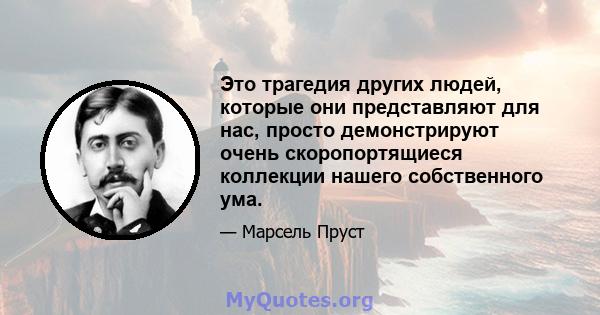 Это трагедия других людей, которые они представляют для нас, просто демонстрируют очень скоропортящиеся коллекции нашего собственного ума.