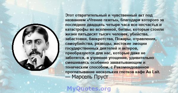 Этот отвратительный и чувственный акт под названием «Чтение газеты», благодаря которого за последние двадцать четыре часа все несчастья и катастрофы во вселенной, битвы, которые стоили жизни пятьдесят тысяч человек,