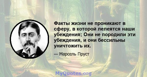 Факты жизни не проникают в сферу, в которой лелеятся наши убеждения; Они не породили эти убеждения, и они бессильны уничтожить их.