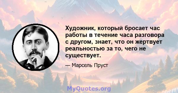 Художник, который бросает час работы в течение часа разговора с другом, знает, что он жертвует реальностью за то, чего не существует.