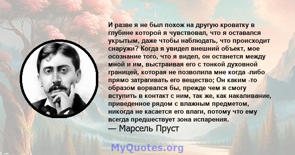 И разве я не был похож на другую кроватку в глубине которой я чувствовал, что я оставался укрытым, даже чтобы наблюдать, что происходит снаружи? Когда я увидел внешний объект, мое осознание того, что я видел, он