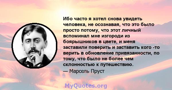 Ибо часто я хотел снова увидеть человека, не осознавая, что это было просто потому, что этот личный вспоминал мне изгороди из боярышников в цвете, и меня заставили поверить и заставить кого -то верить в обновление