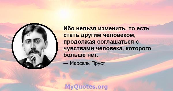 Ибо нельзя изменить, то есть стать другим человеком, продолжая соглашаться с чувствами человека, которого больше нет.