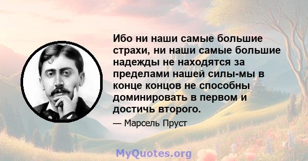 Ибо ни наши самые большие страхи, ни наши самые большие надежды не находятся за пределами нашей силы-мы в конце концов не способны доминировать в первом и достичь второго.