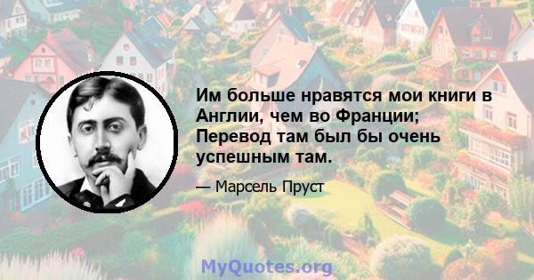 Им больше нравятся мои книги в Англии, чем во Франции; Перевод там был бы очень успешным там.