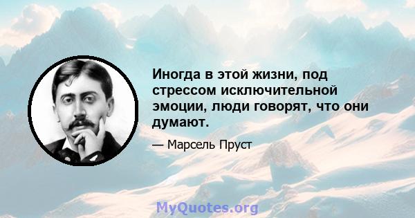 Иногда в этой жизни, под стрессом исключительной эмоции, люди говорят, что они думают.