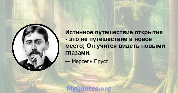 Истинное путешествие открытия - это не путешествие в новое место; Он учится видеть новыми глазами.