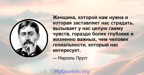 Женщина, которой нам нужна и которая заставляет нас страдать, вызывает у нас целую гамму чувств, гораздо более глубоких и жизненно важных, чем человек гениальности, который нас интересует.