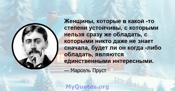 Женщины, которые в какой -то степени устойчивы, с которыми нельзя сразу же обладать, с которыми никто даже не знает сначала, будет ли он когда -либо обладать, являются единственными интересными.