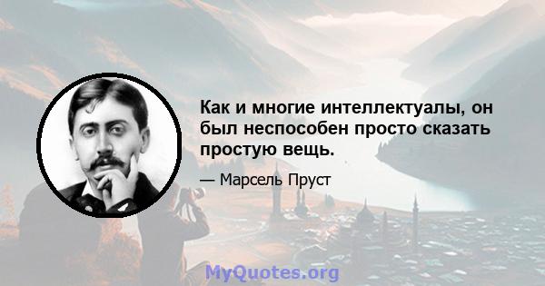 Как и многие интеллектуалы, он был неспособен просто сказать простую вещь.