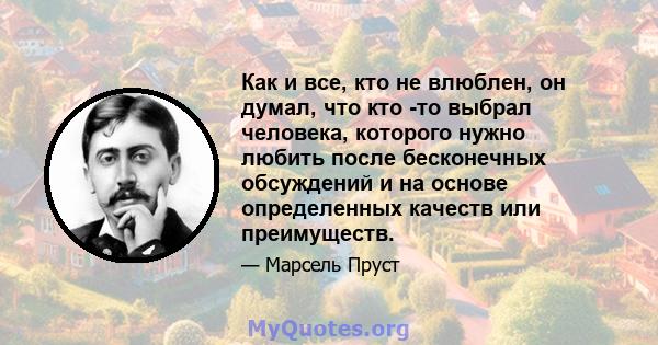 Как и все, кто не влюблен, он думал, что кто -то выбрал человека, которого нужно любить после бесконечных обсуждений и на основе определенных качеств или преимуществ.