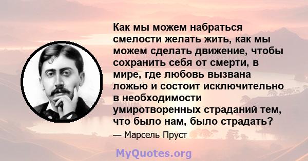 Как мы можем набраться смелости желать жить, как мы можем сделать движение, чтобы сохранить себя от смерти, в мире, где любовь вызвана ложью и состоит исключительно в необходимости умиротворенных страданий тем, что было 