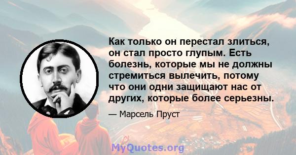 Как только он перестал злиться, он стал просто глупым. Есть болезнь, которые мы не должны стремиться вылечить, потому что они одни защищают нас от других, которые более серьезны.