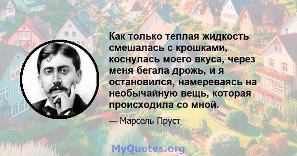 Как только теплая жидкость смешалась с крошками, коснулась моего вкуса, через меня бегала дрожь, и я остановился, намереваясь на необычайную вещь, которая происходила со мной.