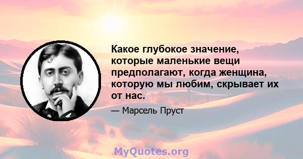 Какое глубокое значение, которые маленькие вещи предполагают, когда женщина, которую мы любим, скрывает их от нас.