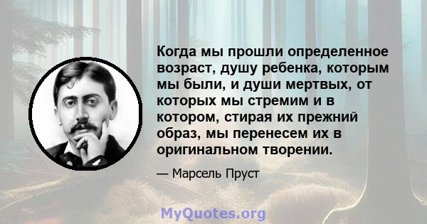 Когда мы прошли определенное возраст, душу ребенка, которым мы были, и души мертвых, от которых мы стремим и в котором, стирая их прежний образ, мы перенесем их в оригинальном творении.