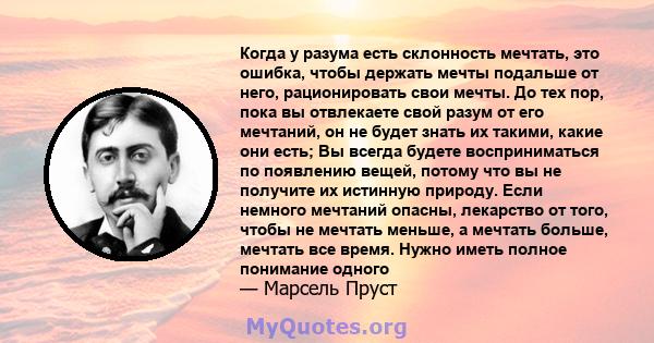 Когда у разума есть склонность мечтать, это ошибка, чтобы держать мечты подальше от него, рационировать свои мечты. До тех пор, пока вы отвлекаете свой разум от его мечтаний, он не будет знать их такими, какие они есть; 