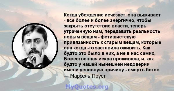 Когда убеждение исчезает, она выживает - все более и более энергично, чтобы закрыть отсутствие власти, теперь утраченную нам, передавать реальность новым вещам - фетишистскую привязанность к старым вещам, которые она