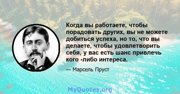 Когда вы работаете, чтобы порадовать других, вы не можете добиться успеха, но то, что вы делаете, чтобы удовлетворить себя, у вас есть шанс привлечь кого -либо интереса.