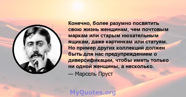 Конечно, более разумно посвятить свою жизнь женщинам, чем почтовым маркам или старым нюхательным ящикам, даже картинкам или статуям. Но пример других коллекций должен быть для нас предупреждением о диверсификации, чтобы 