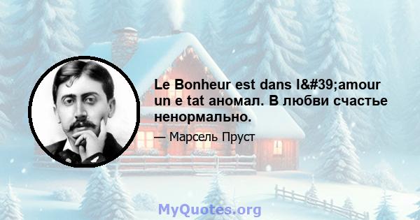 Le Bonheur est dans l'amour un e tat аномал. В любви счастье ненормально.