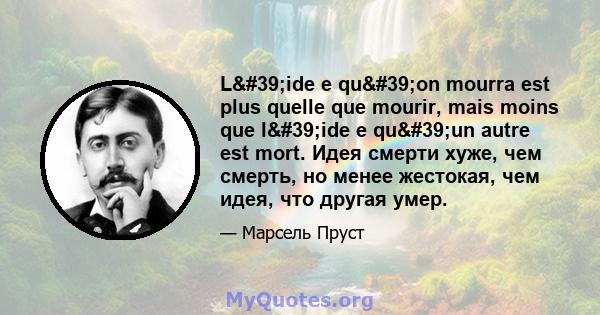 L'ide e qu'on mourra est plus quelle que mourir, mais moins que l'ide e qu'un autre est mort. Идея смерти хуже, чем смерть, но менее жестокая, чем идея, что другая умер.