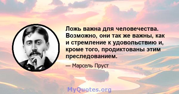 Ложь важна для человечества. Возможно, они так же важны, как и стремление к удовольствию и, кроме того, продиктованы этим преследованием.