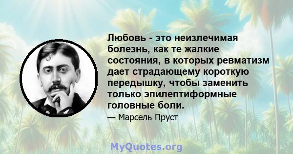 Любовь - это неизлечимая болезнь, как те жалкие состояния, в которых ревматизм дает страдающему короткую передышку, чтобы заменить только эпилептиформные головные боли.