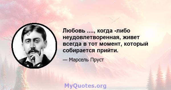 Любовь ...., когда -либо неудовлетворенная, живет всегда в тот момент, который собирается прийти.