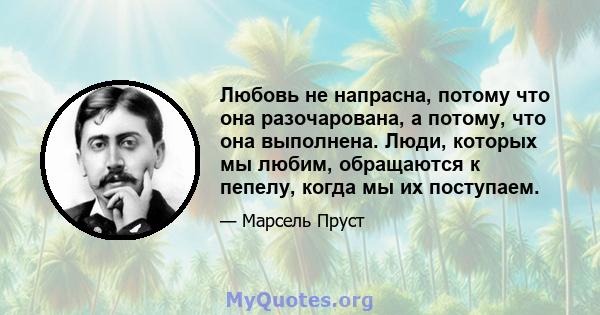 Любовь не напрасна, потому что она разочарована, а потому, что она выполнена. Люди, которых мы любим, обращаются к пепелу, когда мы их поступаем.