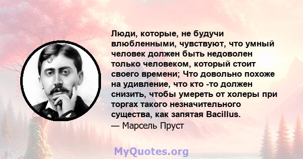 Люди, которые, не будучи влюбленными, чувствуют, что умный человек должен быть недоволен только человеком, который стоит своего времени; Что довольно похоже на удивление, что кто -то должен снизить, чтобы умереть от