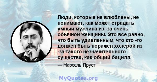 Люди, которые не влюблены, не понимают, как может страдать умный мужчина из -за очень обычной женщины. Это все равно, что быть удивленным, что кто -то должен быть поражен холерой из -за такого незначительного существа,