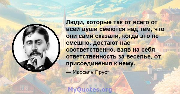 Люди, которые так от всего от всей души смеются над тем, что они сами сказали, когда это не смешно, достают нас соответственно, взяв на себя ответственность за веселье, от присоединения к нему.