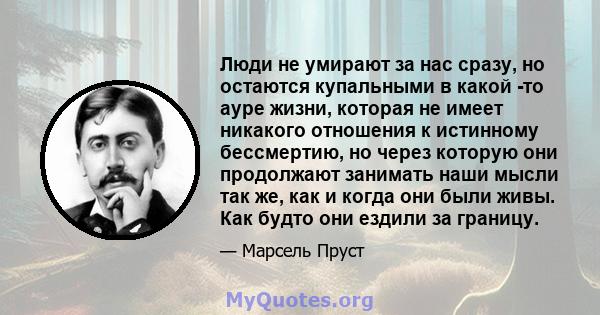 Люди не умирают за нас сразу, но остаются купальными в какой -то ауре жизни, которая не имеет никакого отношения к истинному бессмертию, но через которую они продолжают занимать наши мысли так же, как и когда они были