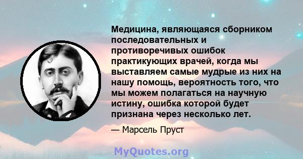 Медицина, являющаяся сборником последовательных и противоречивых ошибок практикующих врачей, когда мы выставляем самые мудрые из них на нашу помощь, вероятность того, что мы можем полагаться на научную истину, ошибка