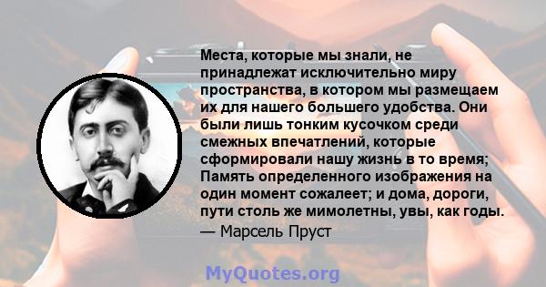 Места, которые мы знали, не принадлежат исключительно миру пространства, в котором мы размещаем их для нашего большего удобства. Они были лишь тонким кусочком среди смежных впечатлений, которые сформировали нашу жизнь в 