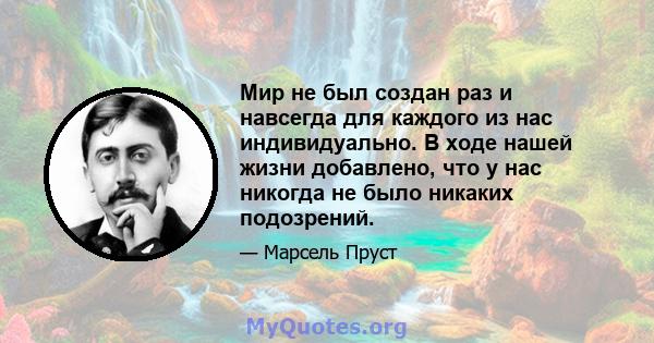 Мир не был создан раз и навсегда для каждого из нас индивидуально. В ходе нашей жизни добавлено, что у нас никогда не было никаких подозрений.