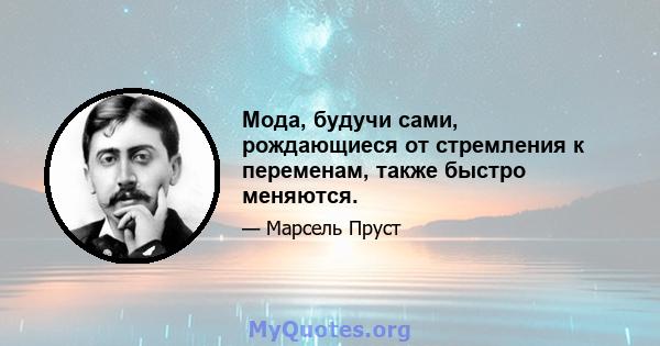 Мода, будучи сами, рождающиеся от стремления к переменам, также быстро меняются.