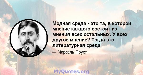 Модная среда - это та, в которой мнение каждого состоит из мнения всех остальных. У всех другое мнение? Тогда это литературная среда.