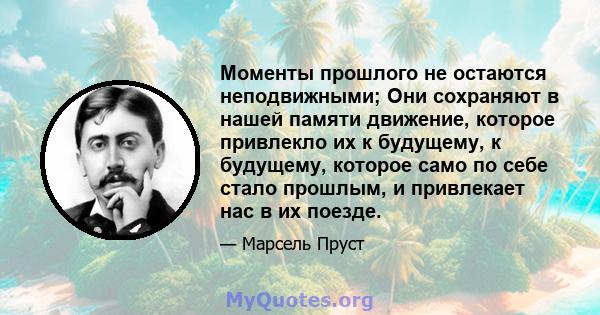 Моменты прошлого не остаются неподвижными; Они сохраняют в нашей памяти движение, которое привлекло их к будущему, к будущему, которое само по себе стало прошлым, и привлекает нас в их поезде.