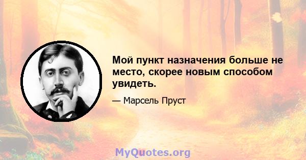 Мой пункт назначения больше не место, скорее новым способом увидеть.